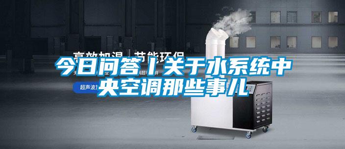 今日問答丨關于水系統(tǒng)中央空調那些事兒