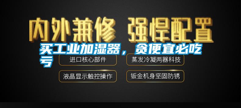 買(mǎi)工業(yè)加濕器，貪便宜必吃虧