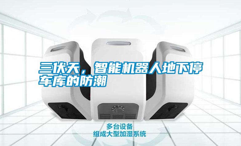 三伏天，智能機(jī)器人地下停車(chē)庫(kù)的防潮
