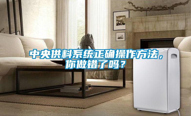 中央供料系統(tǒng)正確操作方法，你做錯了嗎？