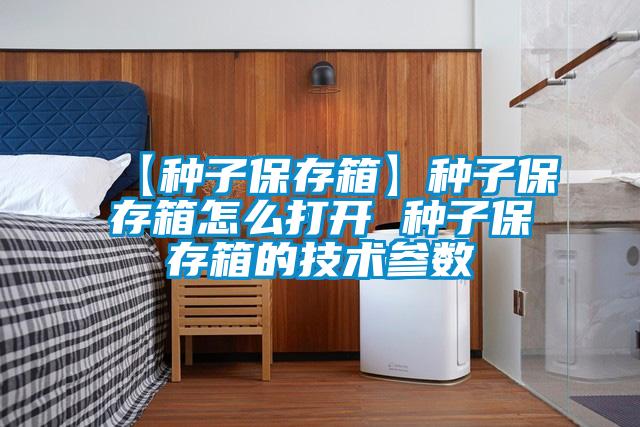 【種子保存箱】種子保存箱怎么打開 種子保存箱的技術參數(shù)