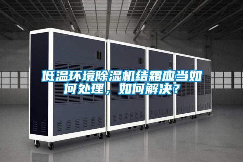 低溫環(huán)境除濕機結(jié)霜應(yīng)當如何處理，如何解決？