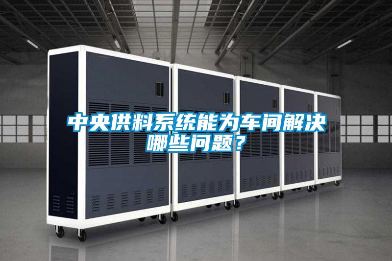 中央供料系統(tǒng)能為車間解決哪些問題？