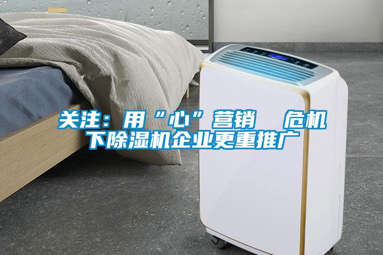 關(guān)注：用“心”營銷  危機下除濕機企業(yè)更重推廣