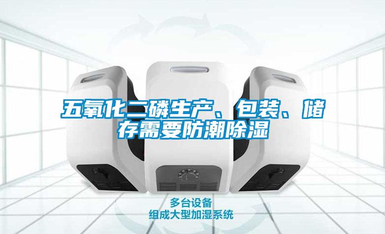五氧化二磷生產(chǎn)、包裝、儲存需要防潮除濕