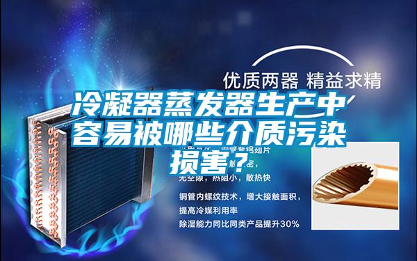 冷凝器蒸發(fā)器生產(chǎn)中容易被哪些介質(zhì)污染損害？