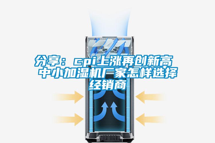 分享：cpi上漲再創新高 中小加濕機廠家怎樣選擇經銷商