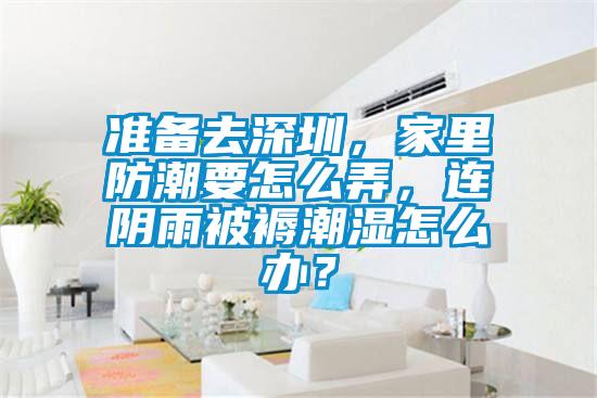 準備去深圳，家里防潮要怎么弄，連陰雨被褥潮濕怎么辦？