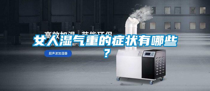 女人濕氣重的癥狀有哪些？