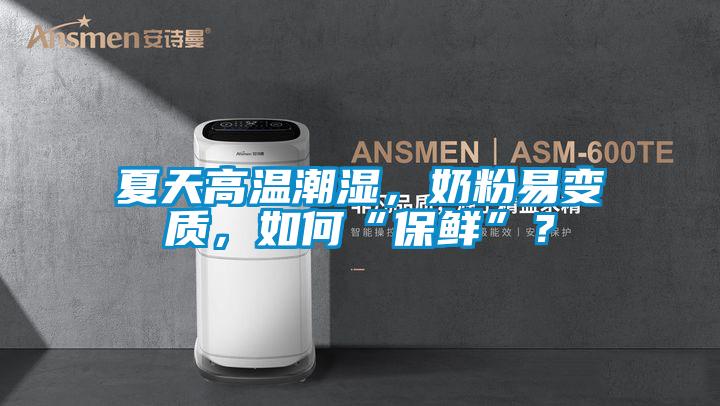 夏天高溫潮濕，奶粉易變質，如何“保鮮”？