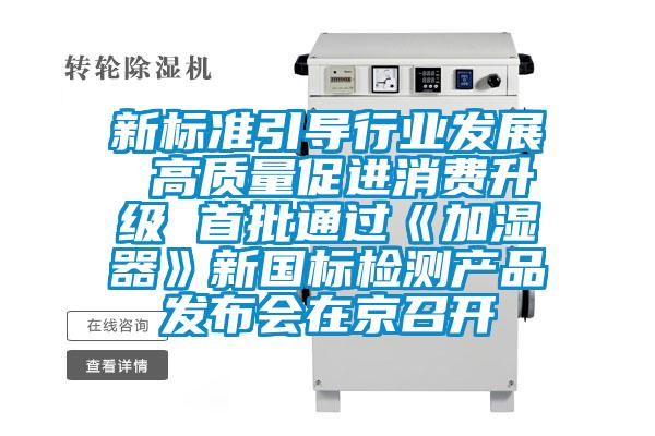 新標準引導行業(yè)發(fā)展 高質(zhì)量促進消費升級 首批通過《加濕器》新國標檢測產(chǎn)品發(fā)布會在京召開