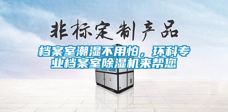 檔案室潮濕不用怕，環(huán)科專業(yè)檔案室除濕機來幫您