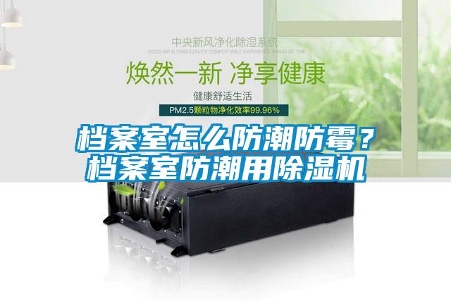 檔案室怎么防潮防霉？檔案室防潮用除濕機