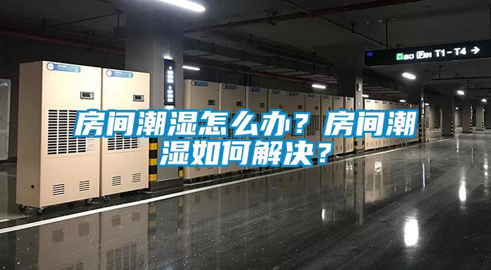 房間潮濕怎么辦？房間潮濕如何解決？