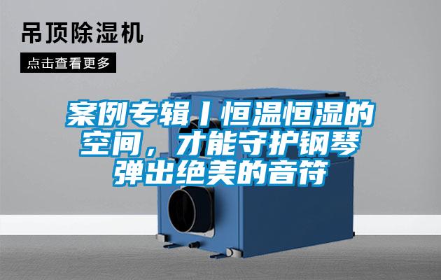 案例專輯丨恒溫恒濕的空間，才能守護(hù)鋼琴?gòu)棾鼋^美的音符