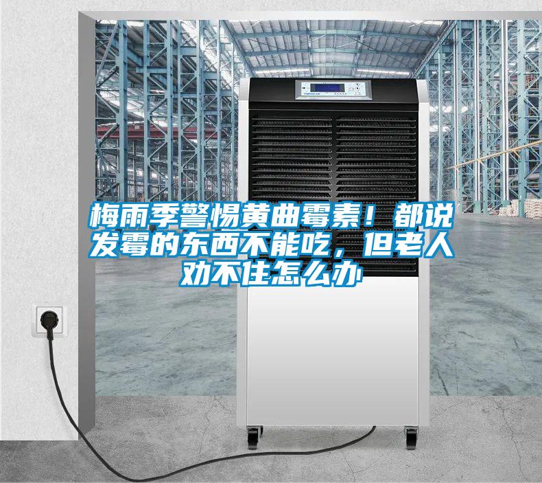 梅雨季警惕黃曲霉素！都說發(fā)霉的東西不能吃，但老人勸不住怎么辦