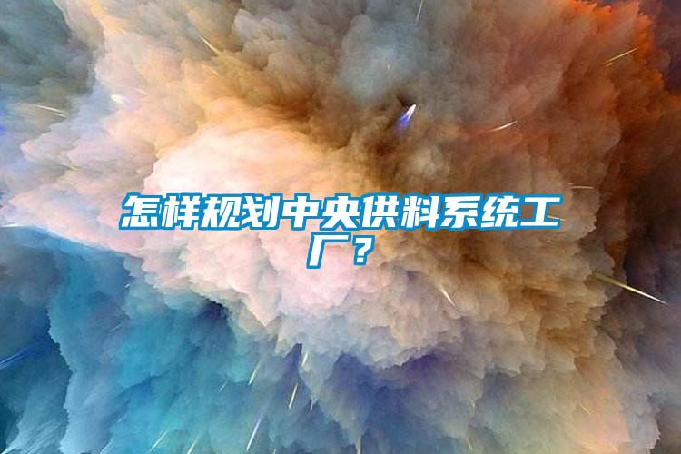 怎樣規(guī)劃中央供料系統(tǒng)工廠？