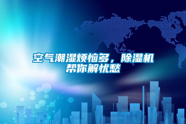 空氣潮濕煩惱多，除濕機(jī)幫你解憂愁