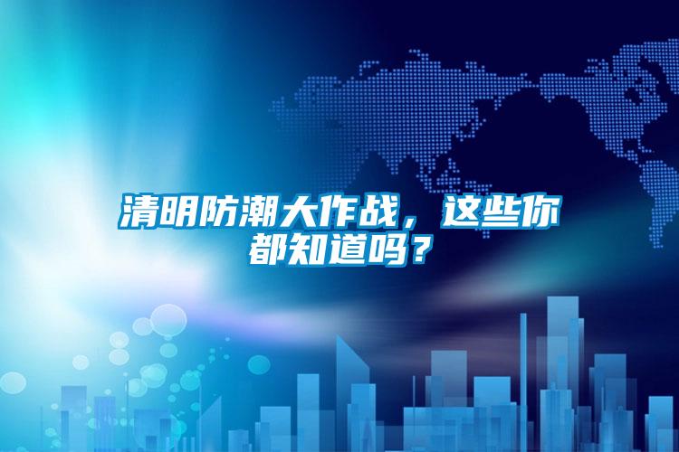 清明防潮大作戰(zhàn)，這些你都知道嗎？