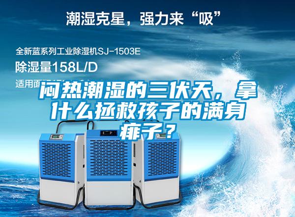 悶熱潮濕的三伏天，拿什么拯救孩子的滿身痱子？