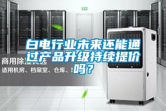白電行業(yè)未來還能通過產(chǎn)品升級(jí)持續(xù)提價(jià)嗎？