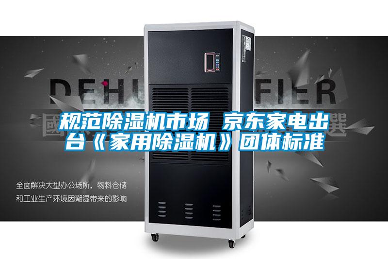 規(guī)范除濕機市場 京東家電出臺《家用除濕機》團體標(biāo)準
