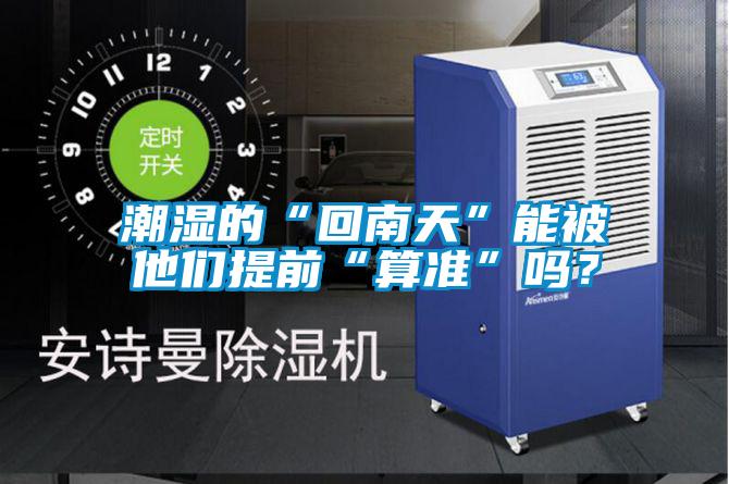 潮濕的“回南天”能被他們提前“算準(zhǔn)”嗎？