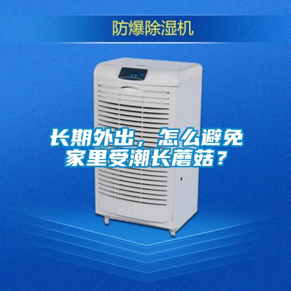 長期外出，怎么避免家里受潮長蘑菇？