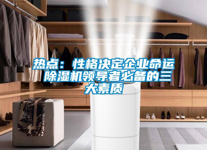熱點(diǎn)：性格決定企業(yè)命運(yùn) 除濕機(jī)領(lǐng)導(dǎo)者必備的三大素質(zhì)