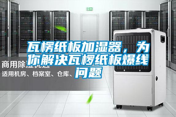 瓦楞紙板加濕器，為你解決瓦欏紙板爆線問題