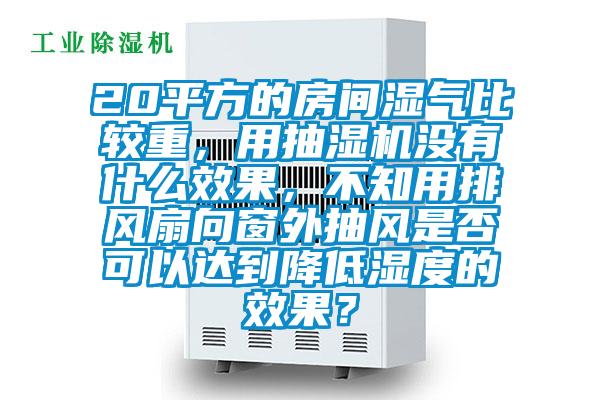 20平方的房間濕氣比較重，用抽濕機(jī)沒有什么效果，不知用排風(fēng)扇向窗外抽風(fēng)是否可以達(dá)到降低濕度的效果？