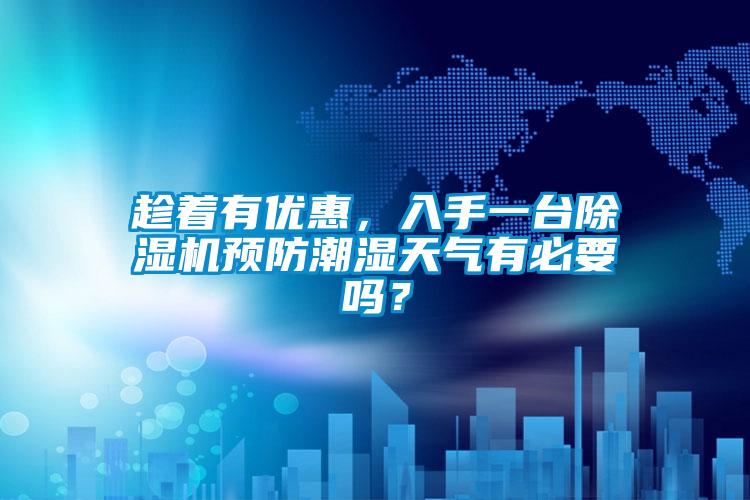 趁著有優(yōu)惠，入手一臺除濕機(jī)預(yù)防潮濕天氣有必要嗎？