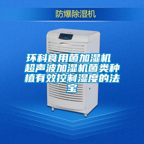 環(huán)科食用菌加濕機(jī) 超聲波加濕機(jī)菌類(lèi)種植有效控制濕度的法寶