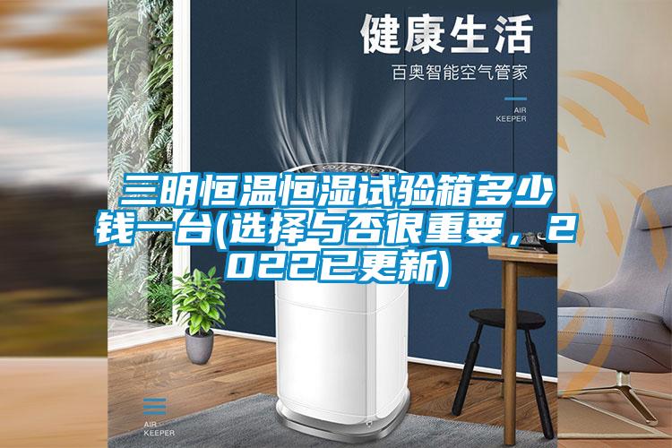 三明恒溫恒濕試驗(yàn)箱多少錢一臺(選擇與否很重要，2022已更新)