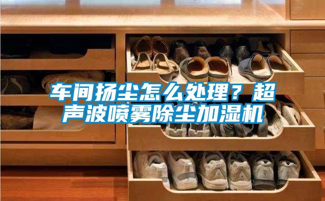 車間揚(yáng)塵怎么處理？超聲波噴霧除塵加濕機(jī)