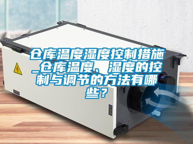 倉庫溫度濕度控制措施_倉庫溫度、濕度的控制與調節的方法有哪些？