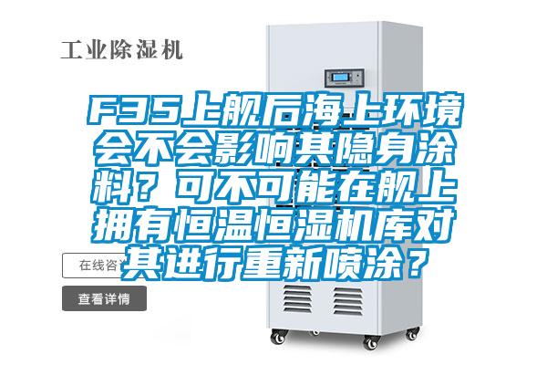 F35上艦后海上環(huán)境會(huì)不會(huì)影響其隱身涂料？可不可能在艦上擁有恒溫恒濕機(jī)庫(kù)對(duì)其進(jìn)行重新噴涂？