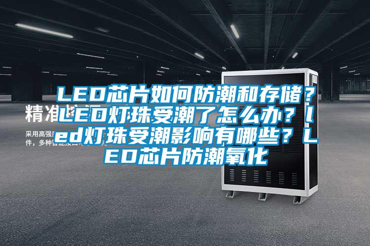 LED芯片如何防潮和存儲(chǔ)？LED燈珠受潮了怎么辦？led燈珠受潮影響有哪些？LED芯片防潮氧化