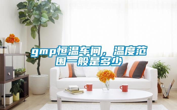 gmp恒溫車間，溫度范圍一般是多少