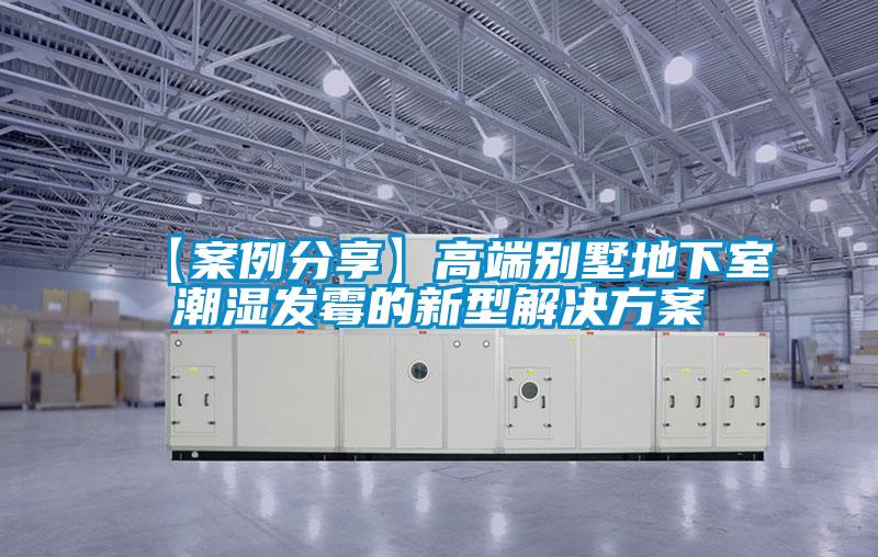 【案例分享】高端別墅地下室潮濕發霉的新型解決方案