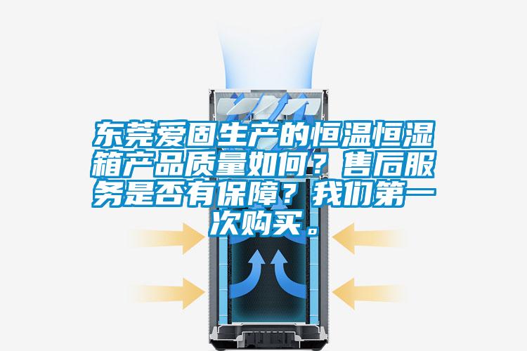 東莞愛固生產(chǎn)的恒溫恒濕箱產(chǎn)品質(zhì)量如何？售后服務(wù)是否有保障？我們第一次購買。