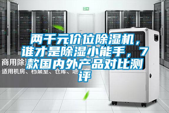 兩千元價(jià)位除濕機(jī)，誰(shuí)才是除濕小能手，7款國(guó)內(nèi)外產(chǎn)品對(duì)比測(cè)評(píng)