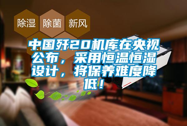 中國殲20機庫在央視公布，采用恒溫恒濕設計，將保養(yǎng)難度降低！