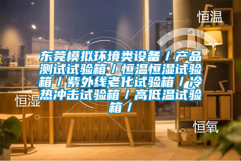 東莞模擬環(huán)境類設(shè)備／產(chǎn)品測試試驗(yàn)箱／恒溫恒濕試驗(yàn)箱／紫外線老化試驗(yàn)箱／冷熱沖擊試驗(yàn)箱／高低溫試驗(yàn)箱／