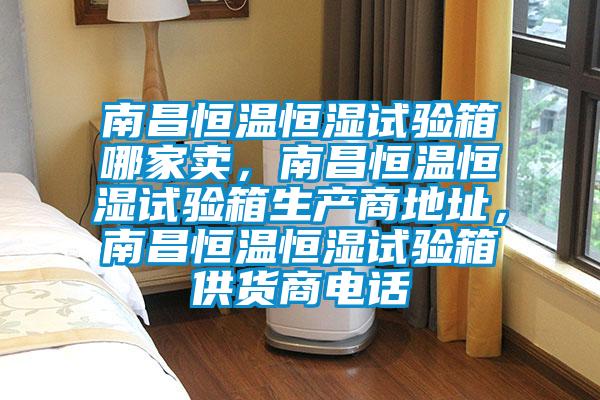 南昌恒溫恒濕試驗箱哪家賣，南昌恒溫恒濕試驗箱生產(chǎn)商地址，南昌恒溫恒濕試驗箱供貨商電話