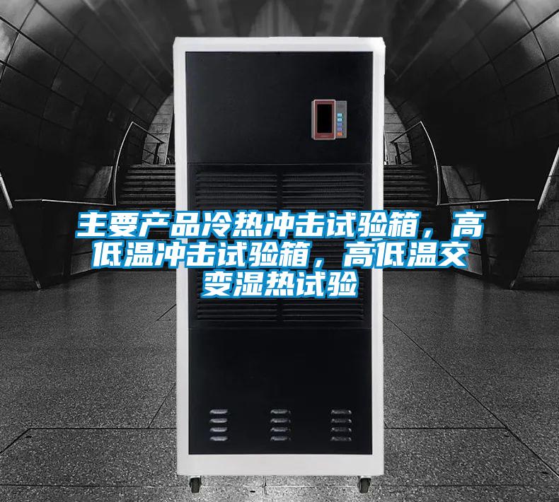 主要產(chǎn)品冷熱沖擊試驗(yàn)箱，高低溫沖擊試驗(yàn)箱，高低溫交變濕熱試驗(yàn)