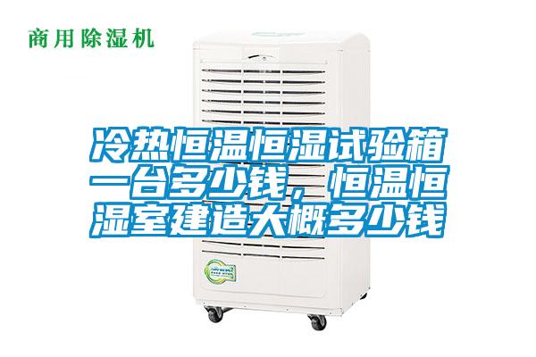 冷熱恒溫恒濕試驗箱一臺多少錢，恒溫恒濕室建造大概多少錢