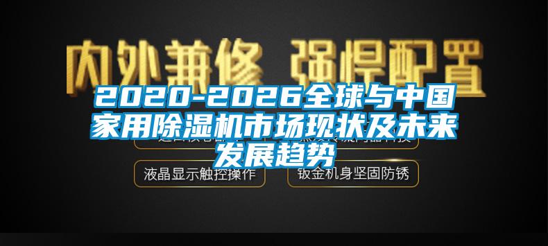 2020-2026全球與中國家用除濕機(jī)市場現(xiàn)狀及未來發(fā)展趨勢