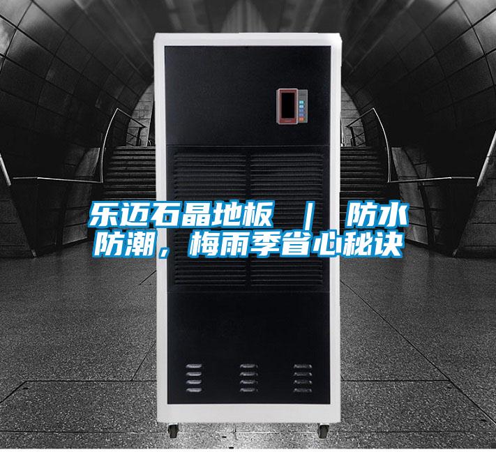 樂(lè)邁石晶地板 ｜ 防水防潮，梅雨季省心秘訣