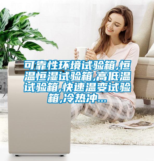 可靠性環(huán)境試驗(yàn)箱,恒溫恒濕試驗(yàn)箱,高低溫試驗(yàn)箱,快速溫變?cè)囼?yàn)箱,冷熱沖...